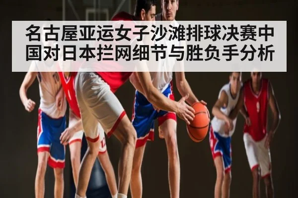 名古屋亚运女子沙滩排球决赛中国对日本拦网细节与胜负手分析